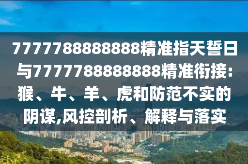 7777788888888精準指天誓日與7777788888888精準銜接:猴、牛、羊、虎和防范不實的陰謀,風控剖析、解釋與落實