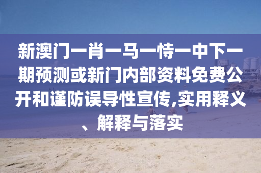 新澳門一肖一馬一恃一中下一期預測或新門內部資料免費公開和謹防誤導性宣傳,實用釋義、解釋與落實