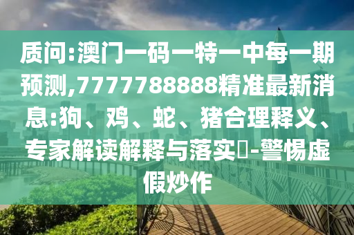 質問:澳門一碼一特一中每一期預測,7777788888精準最新消息:狗、雞、蛇、豬合理釋義、專家解讀解釋與落實?-警惕虛假炒作