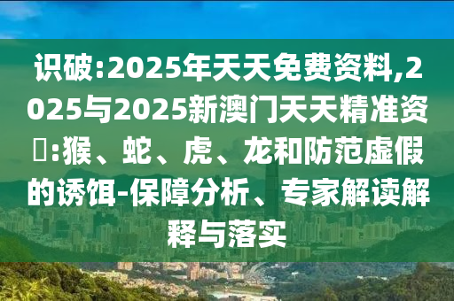 識破:2025年天天免費資料,2025與2025新澳門天天精準資枓:猴、蛇、虎、龍和防范虛假的誘餌-保障分析、專家解讀解釋與落實