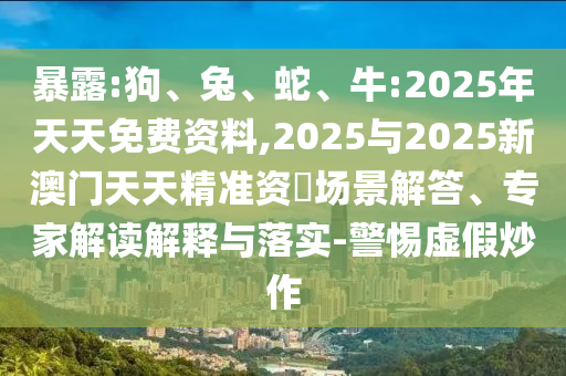 暴露:狗、兔、蛇、牛:2025年天天免費資料,2025與2025新澳門天天精準資枓場景解答、專家解讀解釋與落實-警惕虛假炒作