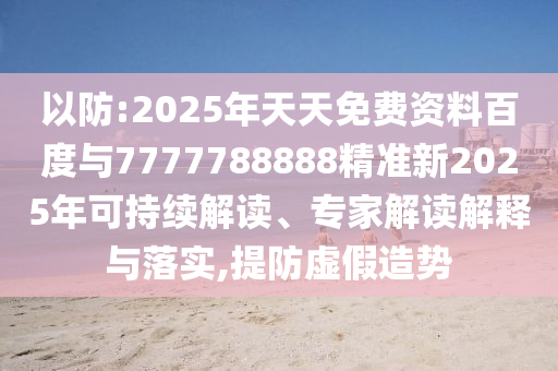 以防:2025年天天免費資料百度與7777788888精準新2025年可持續解讀、專家解讀解釋與落實,提防虛假造勢