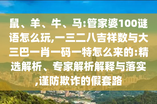 鼠、羊、牛、馬:管家婆100謎語怎么玩,一三二八吉祥數與大三巴一肖一碼一特怎么來的:精選解析、專家解析解釋與落實,謹防欺詐的假套路