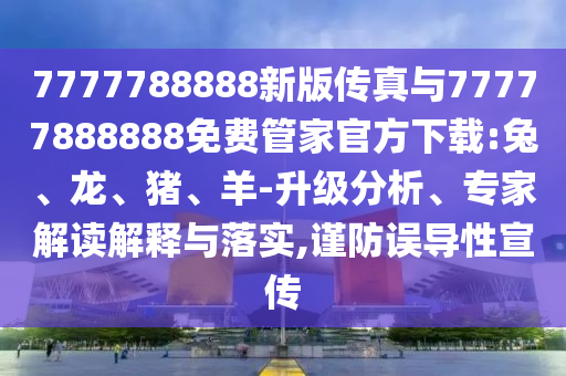 7777788888新版傳真與77777888888免費管家官方下載:兔、龍、豬、羊-升級分析、專家解讀解釋與落實,謹防誤導性宣傳