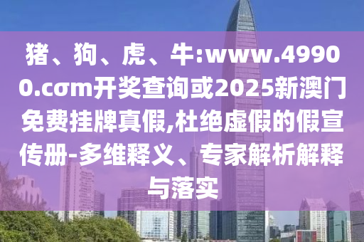 豬、狗、虎、牛:www.49900.cσm開獎查詢或2025新澳門免費掛牌真假,杜絕虛假的假宣傳冊-多維釋義、專家解析解釋與落實
