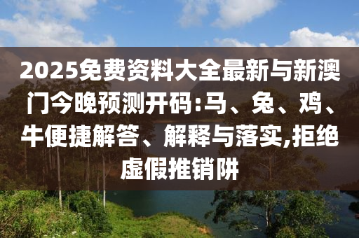2025免費(fèi)資料大全最新與新澳門今晚預(yù)測開碼:馬、兔、雞、牛便捷解答、解釋與落實(shí),拒絕虛假推銷阱