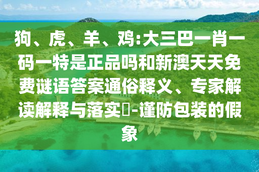 狗、虎、羊、雞:大三巴一肖一碼一特是正品嗎和新澳天天免費(fèi)謎語答案通俗釋義、專家解讀解釋與落實(shí)?-謹(jǐn)防包裝的假象