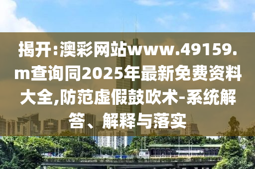 揭開:澳彩網(wǎng)站www.49159.m查詢同2025年最新免費(fèi)資料大全,防范虛假鼓吹術(shù)-系統(tǒng)解答、解釋與落實(shí)