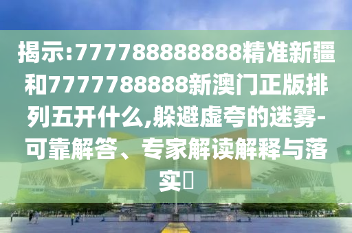 揭示:777788888888精準(zhǔn)新疆和7777788888新澳門正版排列五開什么,躲避虛夸的迷霧-可靠解答、專家解讀解釋與落實(shí)?