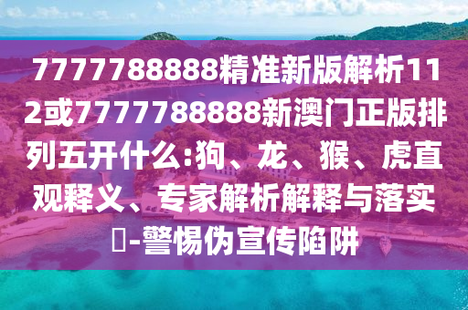7777788888精準(zhǔn)新版解析112或7777788888新澳門正版排列五開什么:狗、龍、猴、虎直觀釋義、專家解析解釋與落實(shí)?-警惕偽宣傳陷阱