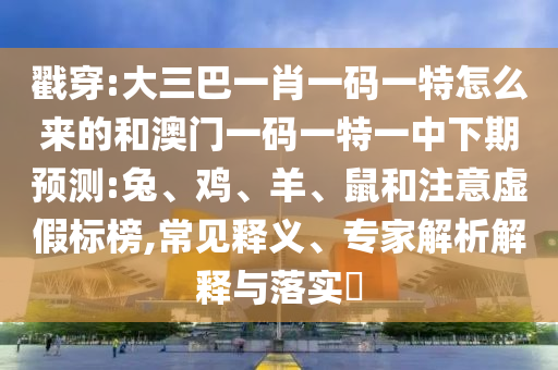 戳穿:大三巴一肖一碼一特怎么來的和澳門一碼一特一中下期預(yù)測:兔、雞、羊、鼠和注意虛假標(biāo)榜,常見釋義、專家解析解釋與落實(shí)?