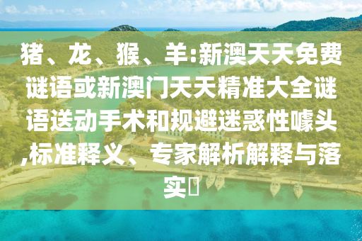 豬、龍、猴、羊:新澳天天免費(fèi)謎語或新澳門天天精準(zhǔn)大全謎語送動手術(shù)和規(guī)避迷惑性噱頭,標(biāo)準(zhǔn)釋義、專家解析解釋與落實(shí)?