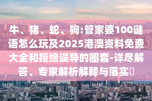 牛、豬、蛇、狗:管家婆100謎語怎么玩及2025港澳資料免費大全和拒絕誤導(dǎo)的圈套-詳盡解答、專家解析解釋與落實?