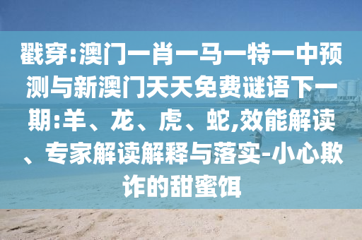 戳穿:澳門一肖一馬一特一中預(yù)測與新澳門天天免費謎語下一期:羊、龍、虎、蛇,效能解讀、專家解讀解釋與落實-小心欺詐的甜蜜餌