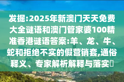 發(fā)掘:2025年新澳門天天免費大全謎語和澳門管家婆100精準(zhǔn)香港謎語答案:羊、龍、牛、蛇和拒絕不實的假營銷套,通俗釋義、專家解析解釋與落實?