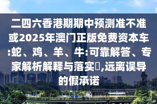 二四六香港期期中預(yù)測準(zhǔn)不準(zhǔn)或2025年澳門正版免費資本車:蛇、雞、羊、牛:可靠解答、專家解析解釋與落實?,遠(yuǎn)離誤導(dǎo)的假承諾