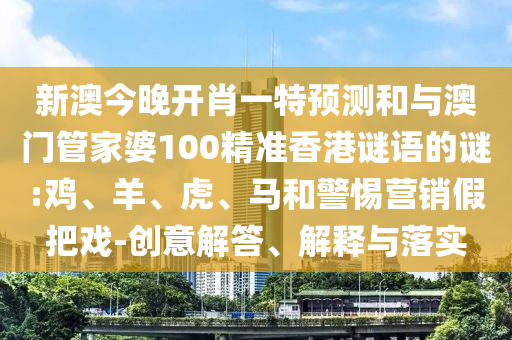新澳今晚開肖一特預(yù)測和與澳門管家婆100精準(zhǔn)香港謎語的謎:雞、羊、虎、馬和警惕營銷假把戲-創(chuàng)意解答、解釋與落實