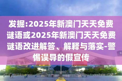 發掘:2025年新澳門天天免費謎語或2025年新澳門天天免費謎語改進解答、解釋與落實-警惕誤導的假宣傳