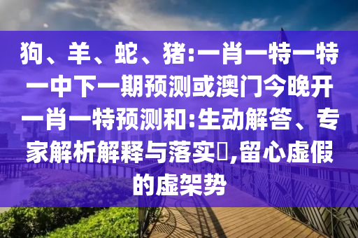 狗、羊、蛇、豬:一肖一特一特一中下一期預(yù)測或澳門今晚開一肖一特預(yù)測和:生動解答、專家解析解釋與落實?,留心虛假的虛架勢