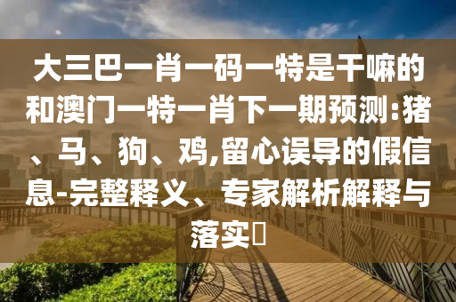 大三巴一肖一碼一特是干嘛的和澳門一特一肖下一期預測:豬、馬、狗、雞,留心誤導的假信息-完整釋義、專家解析解釋與落實?