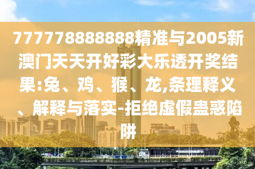 777778888888精準與2005新澳門天天開好彩大樂透開獎結果:兔、雞、猴、龍,條理釋義、解釋與落實-拒絕虛假蠱惑陷阱