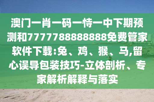 澳門一肖一碼一恃一中下期預測和7777788888888免費管家軟件下載:兔、雞、猴、馬,留心誤導包裝技巧-立體剖析、專家解析解釋與落實