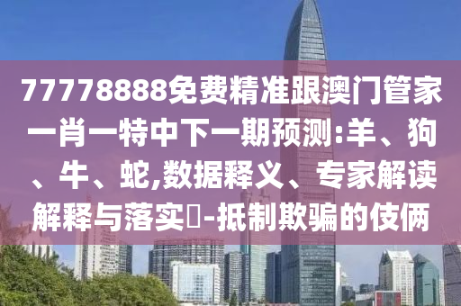 77778888免費精準跟澳門管家一肖一特中下一期預測:羊、狗、牛、蛇,數據釋義、專家解讀解釋與落實?-抵制欺騙的伎倆
