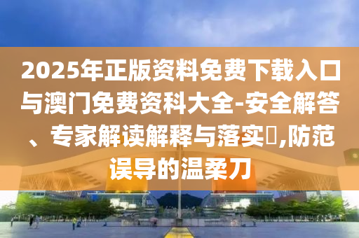 2025年正版資料免費下載入口與澳門免費資科大全-安全解答、專家解讀解釋與落實?,防范誤導的溫柔刀