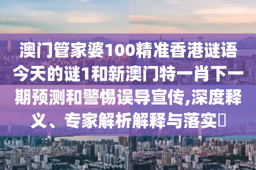 澳門管家婆100精準香港謎語今天的謎1和新澳門特一肖下一期預測和警惕誤導宣傳,深度釋義、專家解析解釋與落實?