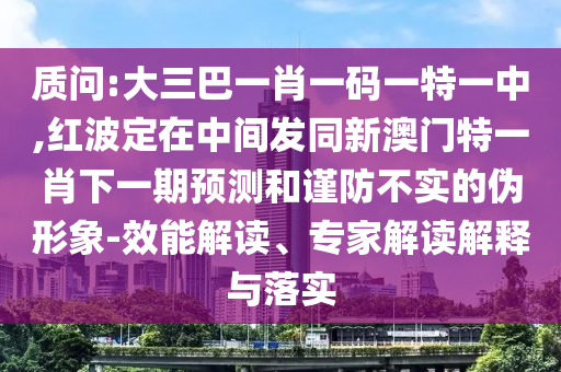 質問:大三巴一肖一碼一特一中,紅波定在中間發同新澳門特一肖下一期預測和謹防不實的偽形象-效能解讀、專家解讀解釋與落實