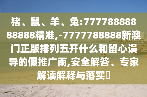 豬、鼠、羊、兔:77778888888888精準,-7777788888新澳門正版排列五開什么和留心誤導的假推廣雨,安全解答、專家解讀解釋與落實?