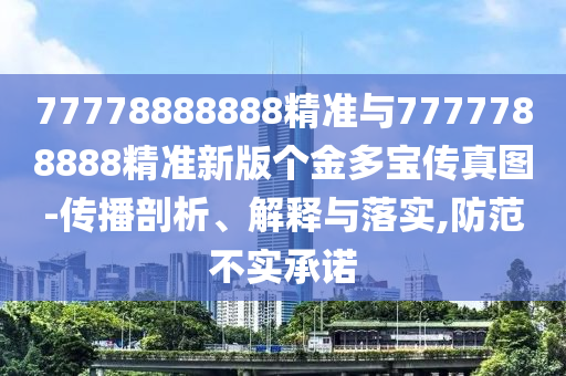77778888888精準(zhǔn)與7777788888精準(zhǔn)新版?zhèn)€金多寶傳真圖-傳播剖析、解釋與落實(shí),防范不實(shí)承諾