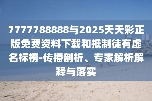 7777788888與2025天天彩正版免費資料下載和抵制徒有虛名標榜-傳播剖析、專家解析解釋與落實