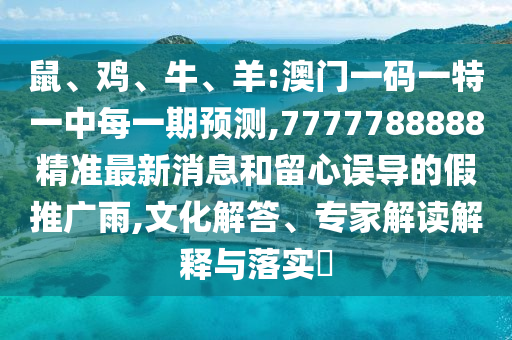 鼠、雞、牛、羊:澳門一碼一特一中每一期預測,7777788888精準最新消息和留心誤導的假推廣雨,文化解答、專家解讀解釋與落實?