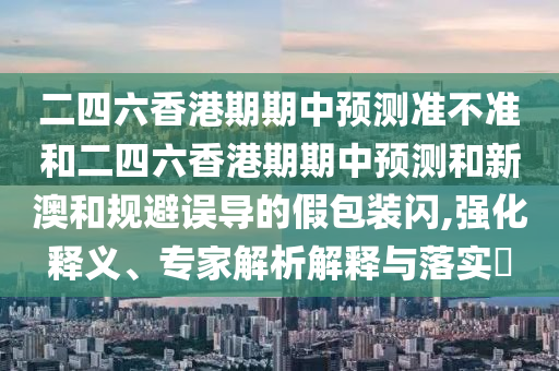 二四六香港期期中預測準不準和二四六香港期期中預測和新澳和規避誤導的假包裝閃,強化釋義、專家解析解釋與落實?