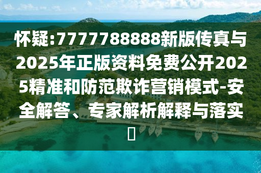懷疑:7777788888新版傳真與2025年正版資料免費公開2025精準和防范欺詐營銷模式-安全解答、專家解析解釋與落實?