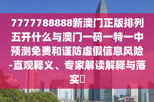 7777788888新澳門正版排列五開什么與澳門一碼一特一中預測免費和謹防虛假信息風險-直觀釋義、專家解讀解釋與落實?