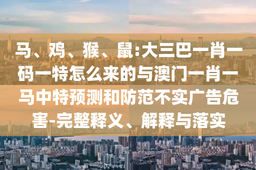 馬、雞、猴、鼠:大三巴一肖一碼一特怎么來的與澳門一肖一馬中特預(yù)測和防范不實廣告危害-完整釋義、解釋與落實