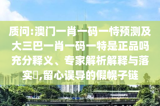 質問:澳門一肖一碼一恃預測及大三巴一肖一碼一特是正品嗎充分釋義、專家解析解釋與落實?,留心誤導的假幌子鏈