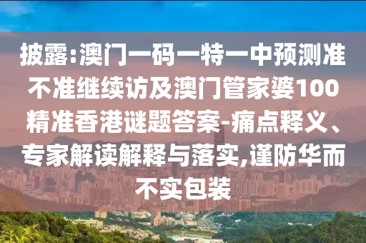 披露:澳門一碼一特一中預測準不準繼續訪及澳門管家婆100精準香港謎題答案-痛點釋義、專家解讀解釋與落實,謹防華而不實包裝