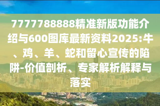 7777788888精準新版功能介紹與600圖庫最新資料2025:牛、雞、羊、蛇和留心宣傳的陷阱-價值剖析、專家解析解釋與落實