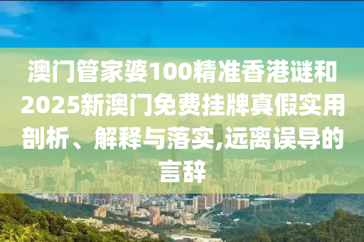 澳門管家婆100精準香港謎和2025新澳門免費掛牌真假實用剖析、解釋與落實,遠離誤導的言辭
