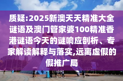 質疑:2025新澳天天精準大全謎語及澳門管家婆100精準香港謎語今天的謎響應剖析、專家解讀解釋與落實,遠離虛假的假推廣局