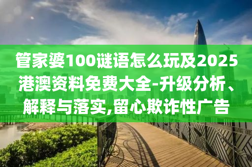 管家婆100謎語怎么玩及2025港澳資料免費大全-升級分析、解釋與落實,留心欺詐性廣告