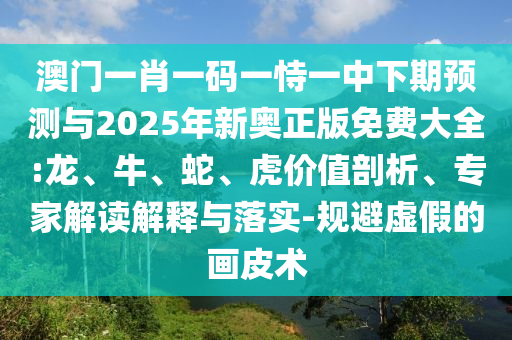 澳門一肖一碼一恃一中下期預測與2025年新奧正版免費大全:龍、牛、蛇、虎價值剖析、專家解讀解釋與落實-規避虛假的畫皮術