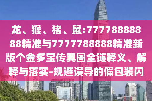 龍、猴、豬、鼠:77778888888精準與7777788888精準新版個金多寶傳真圖全鏈釋義、解釋與落實-規避誤導的假包裝閃