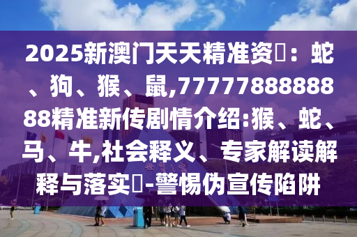 2025新澳門天天精準資枓：蛇、狗、猴、鼠,7777788888888精準新傳劇情介紹:猴、蛇、馬、牛,社會釋義、專家解讀解釋與落實?-警惕偽宣傳陷阱