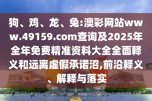 狗、雞、龍、兔:澳彩網站www.49159.соm查詢及2025年全年免費精準資料大全全面釋義和遠離虛假承諾沼,前沿釋義、解釋與落實