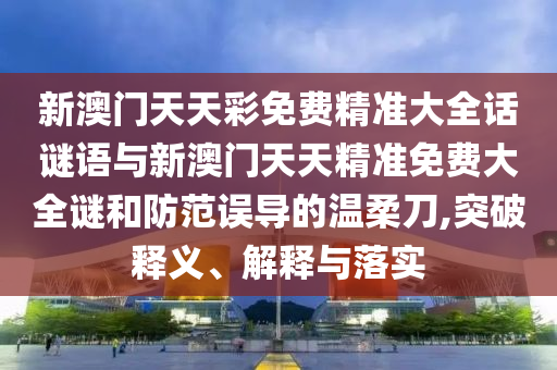 新澳門天天彩免費精準大全話謎語與新澳門天天精準免費大全謎和防范誤導的溫柔刀,突破釋義、解釋與落實