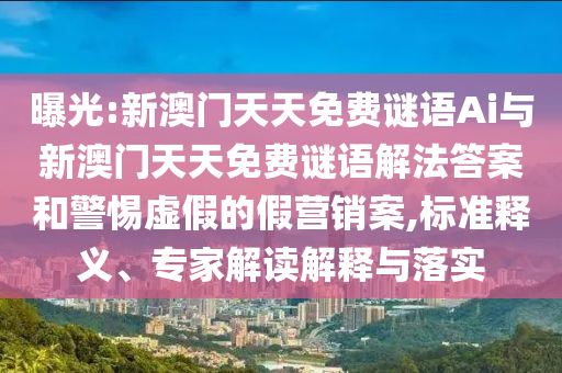 曝光:新澳門天天免費謎語Ai與新澳門天天免費謎語解法答案和警惕虛假的假營銷案,標準釋義、專家解讀解釋與落實
